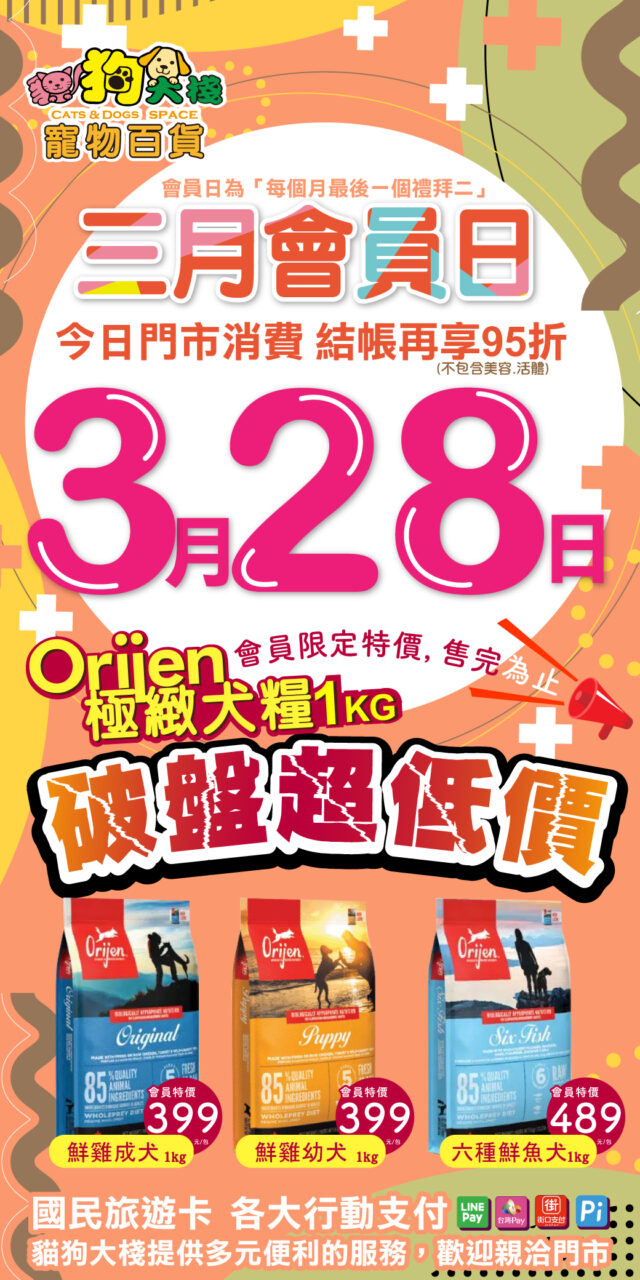 棧友專屬的日子，本月會員日來啦➡貓狗大棧本月會員日為3月28日(二)，會員消費不限金額享95折 貓狗大棧會員日為當月最後一個禮拜二，當日不限金額結帳再享95折(不包含美容、活體) 快查詢你附近的貓狗大棧門市，把握專屬你的會員日吧！ ➡會員專屬回饋 Orijen極緻 1KG裝 無榖鮮雞幼犬會員特價 399元/包 鮮雞成犬會員特價 399元/包 六種鮮魚犬會員特價 489元/包 超值破盤價，限量售完為止喔 貓狗大棧門市提供您更方便更多元的服務，現金、刷卡、電子支付、國民旅遊卡...在貓狗大棧都可以使用喔 快洽貓狗大棧門市！ 貓狗大棧官網 https://catndog.com.tw/